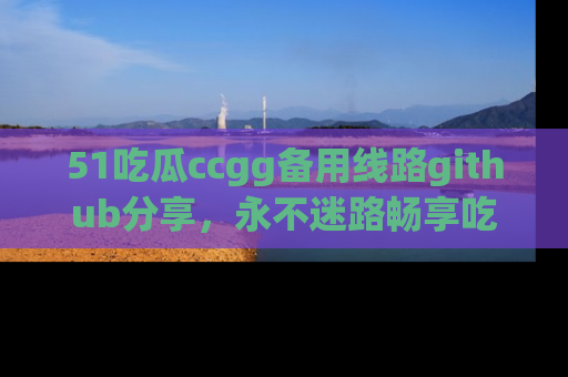 51吃瓜ccgg备用线路github分享,永不迷路畅享吃瓜乐趣