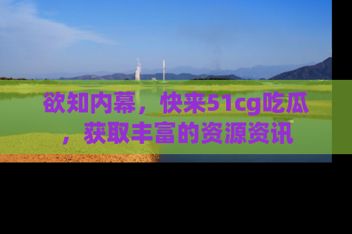 欲知内幕,快来51cg吃瓜,获取丰富的资源资讯