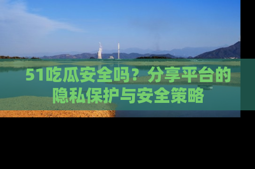 51吃瓜安全吗?分享平台的隐私保护与安全策略