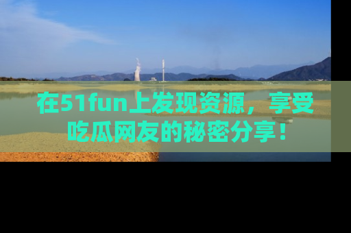 在51fun上发现资源，享受吃瓜网友的秘密分享！