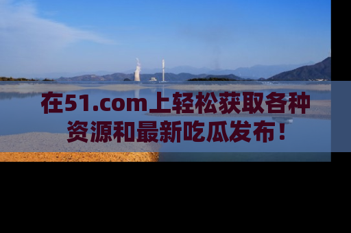 在51.com上轻松获取各种资源和最新吃瓜发布！