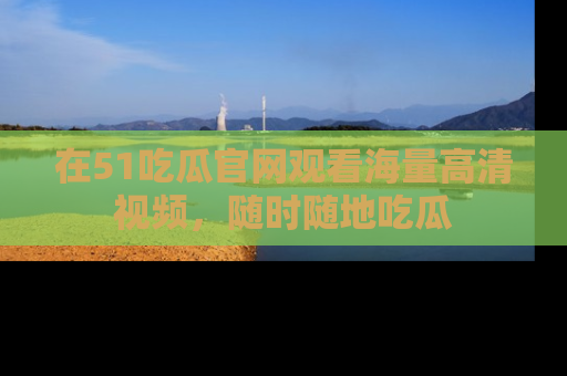 在51吃瓜官网观看海量高清视频，随时随地吃瓜