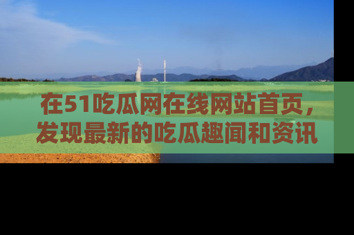 在51吃瓜网在线网站首页，发现最新的吃瓜趣闻和资讯分享