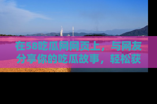 在58吃瓜网网页上，与网友分享你的吃瓜故事，轻松获取热门趣闻