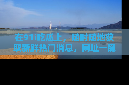 在91i吃瓜上，随时随地获取新鲜热门消息，网址一键直达！