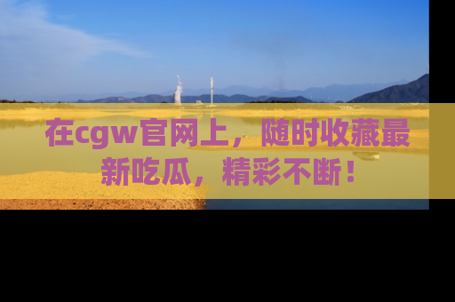 在cgw官网上,随时收藏最新吃瓜,精彩不断!