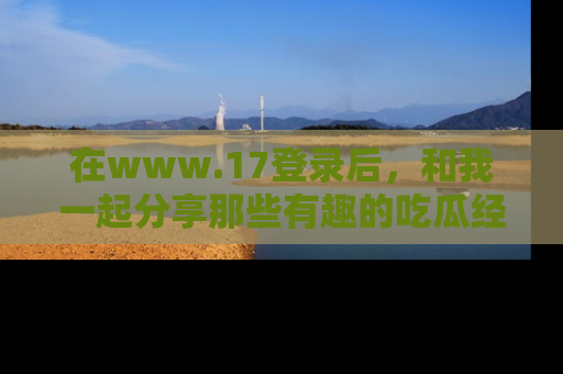 在www.17登录后,和我一起分享那些有趣的吃瓜经历吧!
