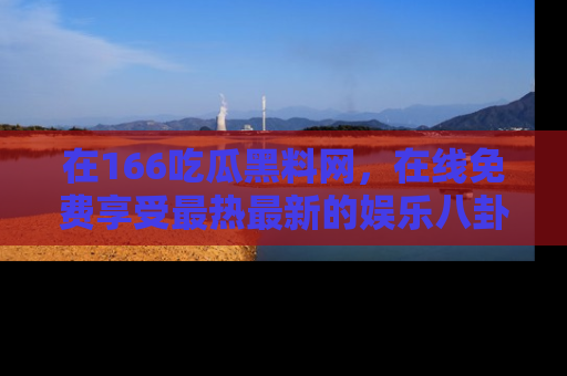 在166吃瓜黑料网,在线免费享受最热最新的娱乐八卦!