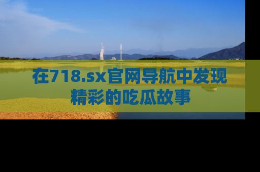 在718.sx官网导航中发现精彩的吃瓜故事