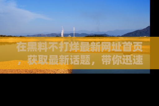 在黑料不打烊最新网址首页,获取最新话题,带你迅速了解娱乐圈大事!