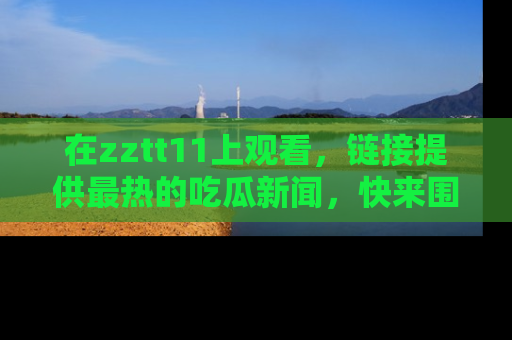 在zztt11上观看,链接提供最热的吃瓜新闻,快来围观!