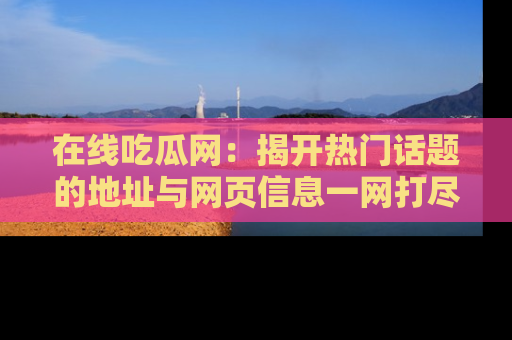 在线吃瓜网：揭开热门话题的地址与网页信息一网打尽