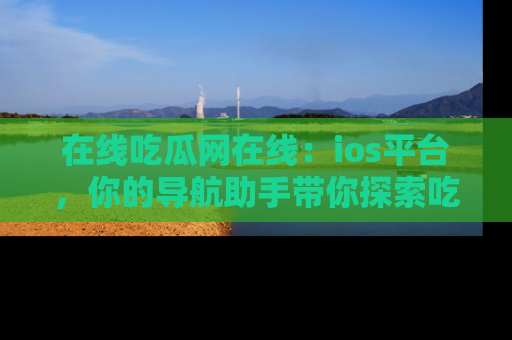 在线吃瓜网在线:ios平台,你的导航助手带你探索吃瓜新天地!