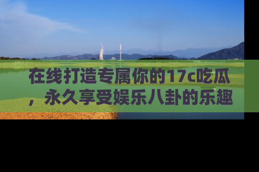 在线打造专属你的17c吃瓜,永久享受娱乐八卦的乐趣