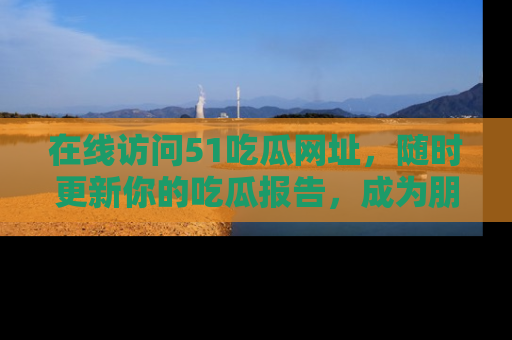 在线访问51吃瓜网址,随时更新你的吃瓜报告,成为朋友圈中的八卦达人!