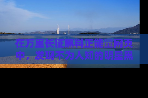 在万里长征黑料正能量网页中，发现不为人知的明星黑料与积极能量