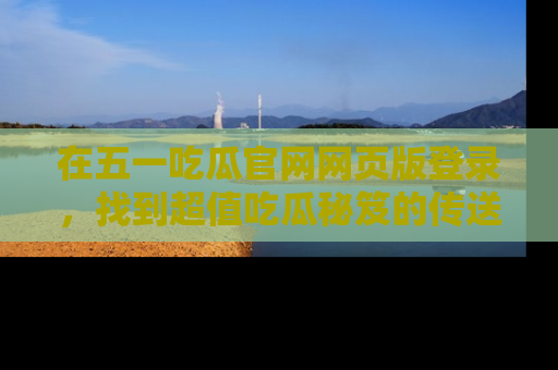 在五一吃瓜官网网页版登录，找到超值吃瓜秘笈的传送门！