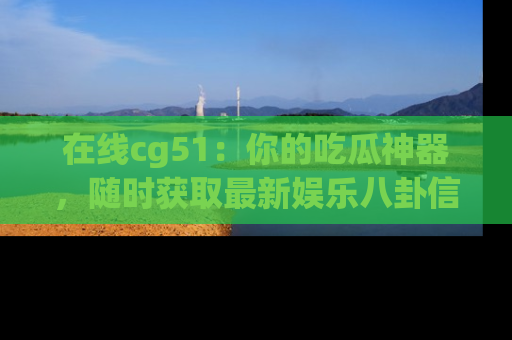 在线cg51：你的吃瓜神器，随时获取最新娱乐八卦信息。