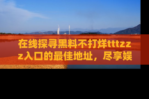 在线探寻黑料不打烊tttzzz入口的最佳地址,尽享娱乐圈八卦盛宴!