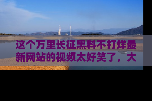 这个万里长征黑料不打烊最新网站的视频太好笑了,大家快来一起看吧!