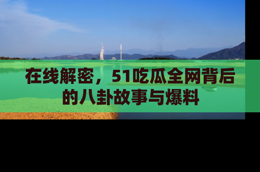 在线解密,51吃瓜全网背后的八卦故事与爆料
