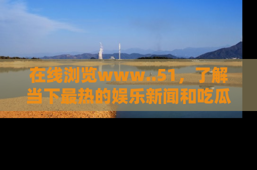 在线浏览www..51,了解当下最热的娱乐新闻和吃瓜话题