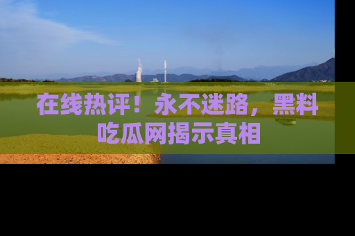 在线热评!永不迷路,黑料吃瓜网揭示真相