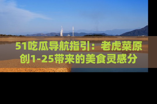 51吃瓜导航指引:老虎菜原创1-25带来的美食灵感分享