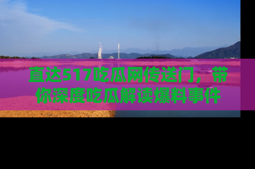 直达517吃瓜网传送门,带你深度吃瓜解读爆料事件