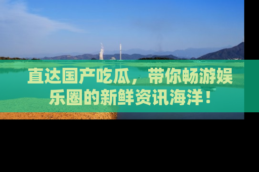 直达国产吃瓜,带你畅游娱乐圈的新鲜资讯海洋!