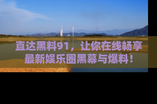 直达黑料91,让你在线畅享最新娱乐圈黑幕与爆料!