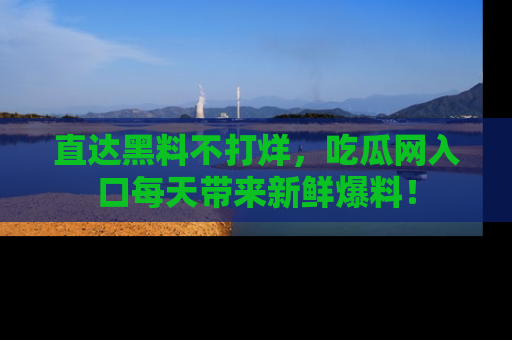 直达黑料不打烊,吃瓜网入口每天带来新鲜爆料!