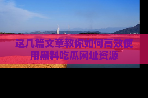 这几篇文章教你如何高效使用黑料吃瓜网址资源