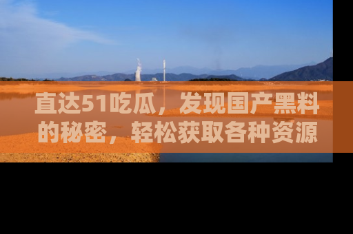 直达51吃瓜,发现国产黑料的秘密,轻松获取各种资源与资讯