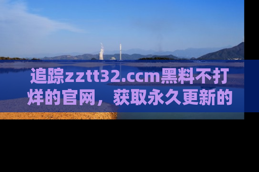 追踪zztt32.ccm黑料不打烊的官网,获取永久更新的娱乐圈内幕,做个资深吃瓜群众!