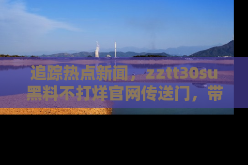 追踪热点新闻,zztt30su黑料不打烊官网传送门,带你进入吃瓜新世界!