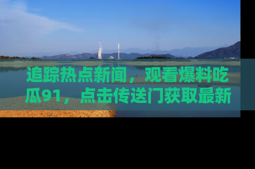 追踪热点新闻,观看爆料吃瓜91,点击传送门获取最新更新!