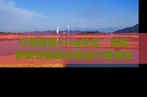 只需登录51cg吃瓜,轻松获取你最爱的明星小道消息!