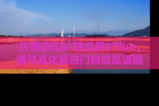 只需访问51吃瓜网51fun,便可直达最热门的吃瓜话题和资讯