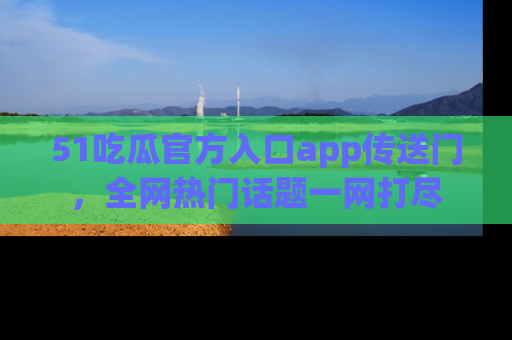 51吃瓜官方入口app传送门,全网热门话题一网打尽