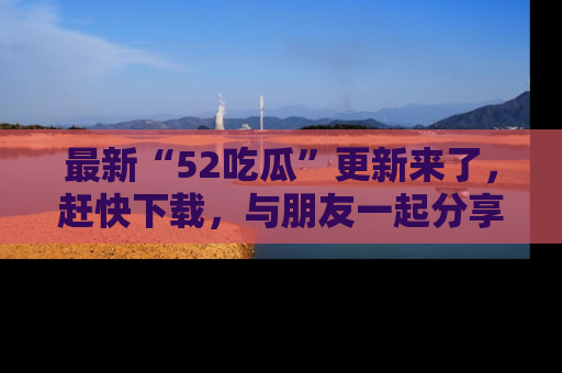 最新“52吃瓜”更新来了,赶快下载,与朋友一起分享吃瓜乐趣!