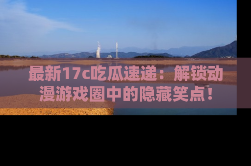 最新17c吃瓜速递:解锁动漫游戏圈中的隐藏笑点!