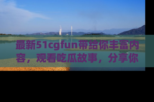 最新51cgfun带给你丰富内容,观看吃瓜故事,分享你的感受!
