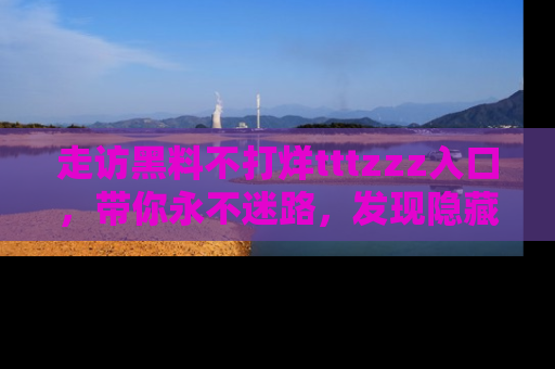 走访黑料不打烊tttzzz入口,带你永不迷路,发现隐藏的黑幕