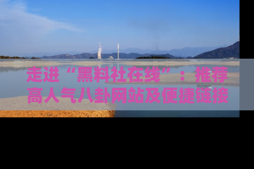 走进“黑料社在线”:推荐高人气八卦网站及便捷链接的全面指南