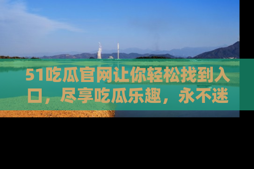 51吃瓜官网让你轻松找到入口,尽享吃瓜乐趣,永不迷路!