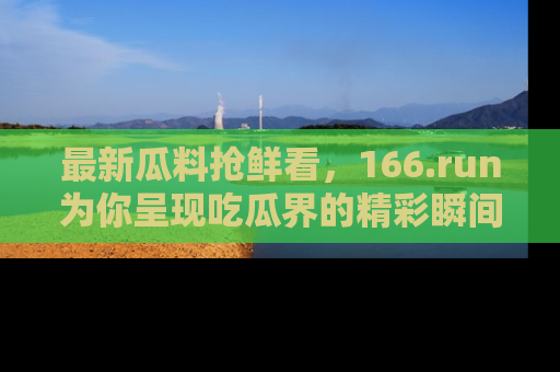 最新瓜料抢鲜看,166.run为你呈现吃瓜界的精彩瞬间!