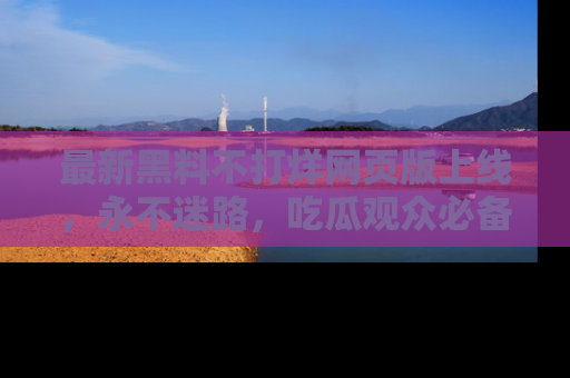 最新黑料不打烊网页版上线,永不迷路,吃瓜观众必备工具!