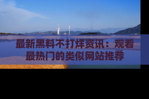 最新黑料不打烊资讯:观看最热门的类似网站推荐