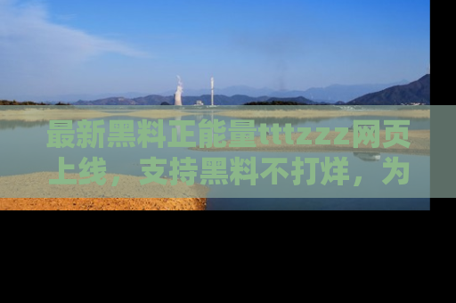 最新黑料正能量tttzzz网页上线,支持黑料不打烊,为你呈现丰富多彩的社会热议!